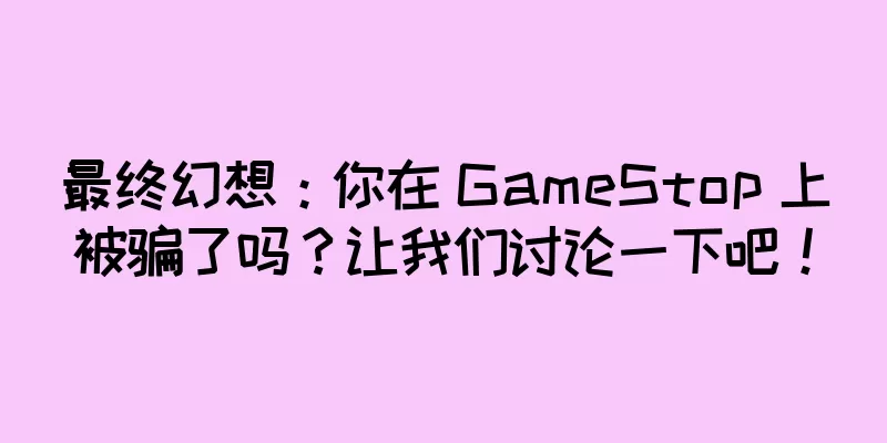 最终幻想：你在 GameStop 上被骗了吗？让我们讨论一下吧！