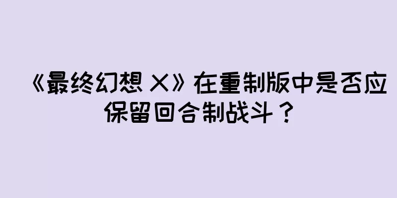 《最终幻想 X》在重制版中是否应保留回合制战斗？