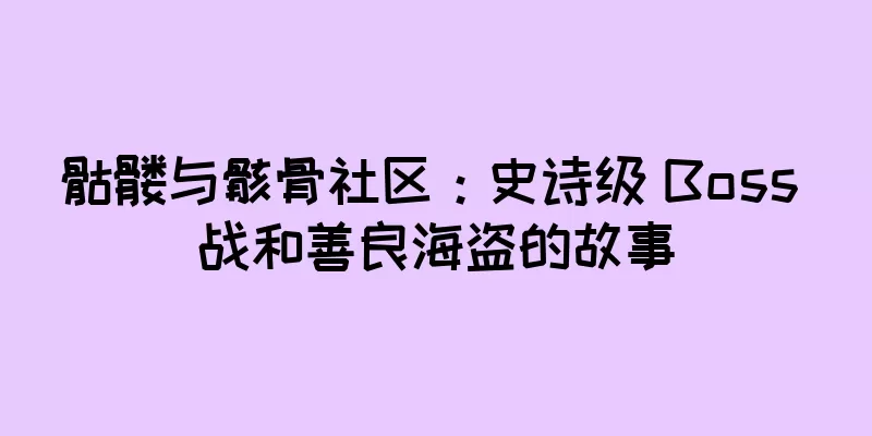 骷髅与骸骨社区：史诗级 Boss 战和善良海盗的故事