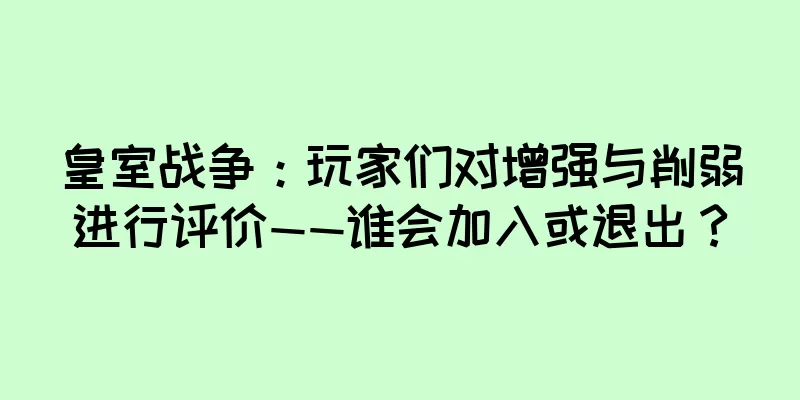 皇室战争：玩家们对增强与削弱进行评价——谁会加入或退出？