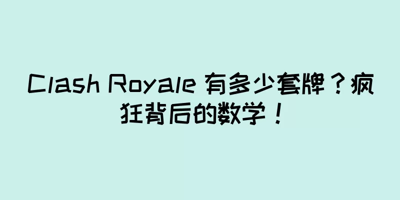 Clash Royale 有多少套牌？疯狂背后的数学！