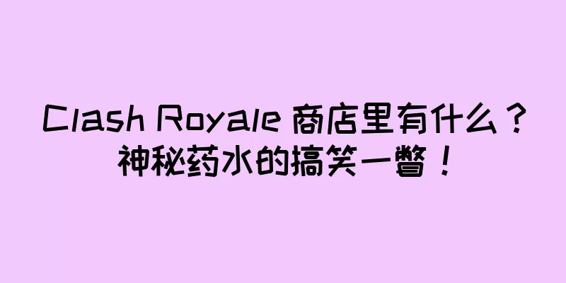 Clash Royale 商店里有什么？神秘药水的搞笑一瞥！